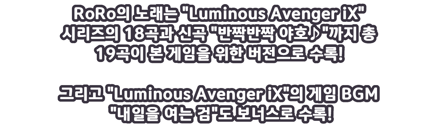 RoRo의 노래는 Luminous Avenger iX 시리즈의 18곡과 신곡 반짝반짝 야호♪ 까지 총 19곡이 본 게임을 위한 버전으로 수록!