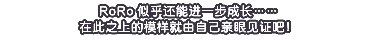 RoRo似乎还能进一步成长……在此之上的模样就由自己亲眼见证吧！