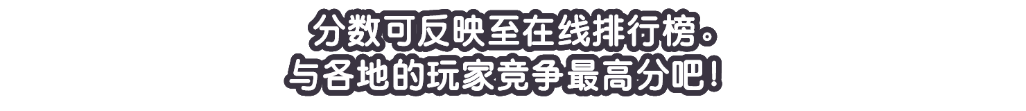 分数可反映至在线排行榜。与各地的玩家竞争最高分吧！