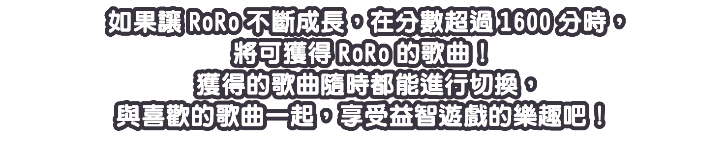 如果讓RoRo不斷成長，在分數超過1600分時，將可獲得RoRo的歌曲！