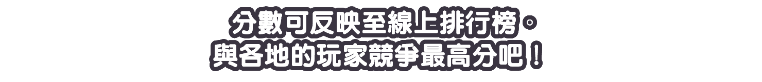 分數可反映至線上排行榜。與各地的玩家競爭最高分吧！